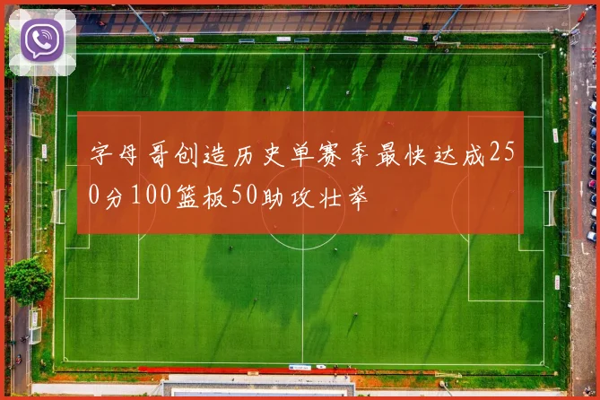 字母哥创造历史单赛季最快达成250分100篮板50助攻壮举