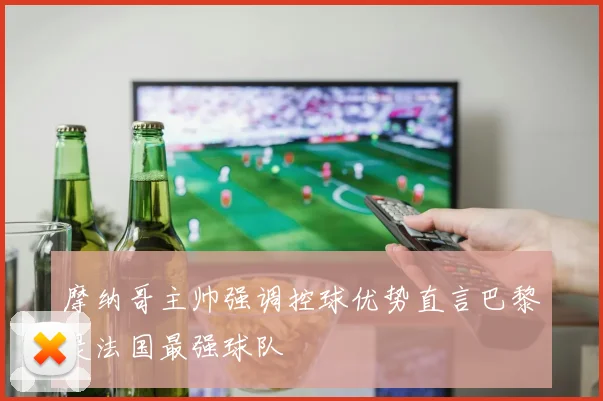 摩纳哥主帅强调控球优势直言巴黎是法国最强球队