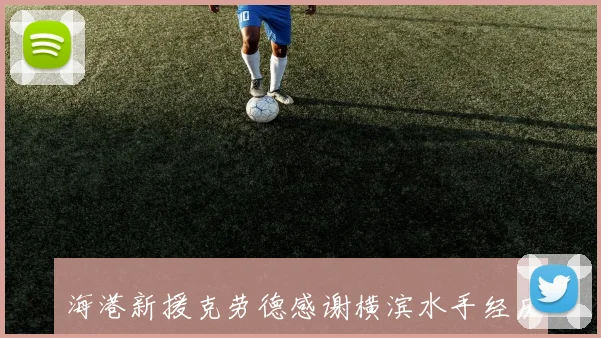 海港新援克劳德感谢横滨水手经历将助力未来成长之路