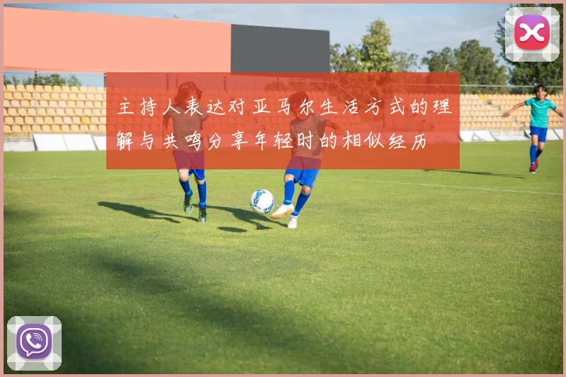 主持人表达对亚马尔生活方式的理解与共鸣分享年轻时的相似经历