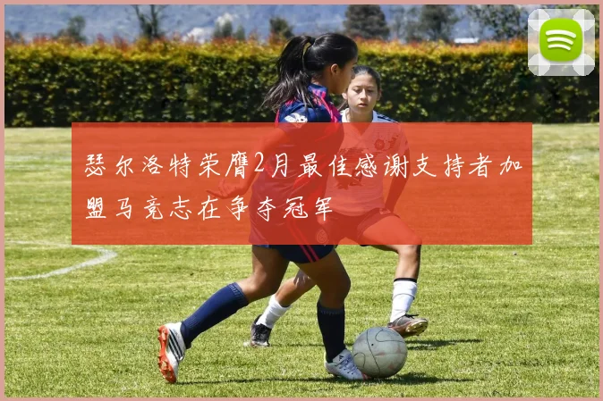 瑟尔洛特荣膺2月最佳感谢支持者加盟马竞志在争夺冠军