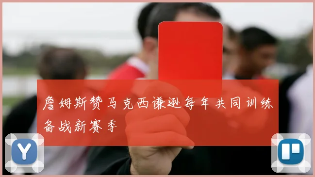 詹姆斯赞马克西谦逊每年共同训练备战新赛季
