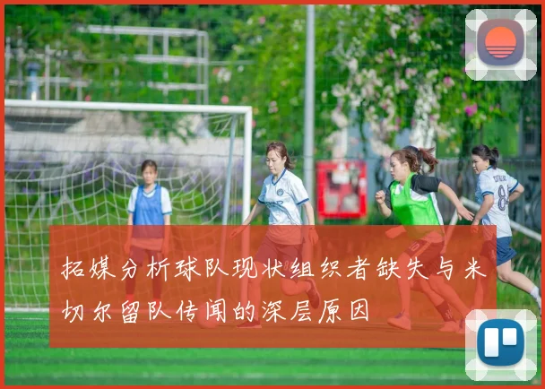 拓媒分析球队现状组织者缺失与米切尔留队传闻的深层原因