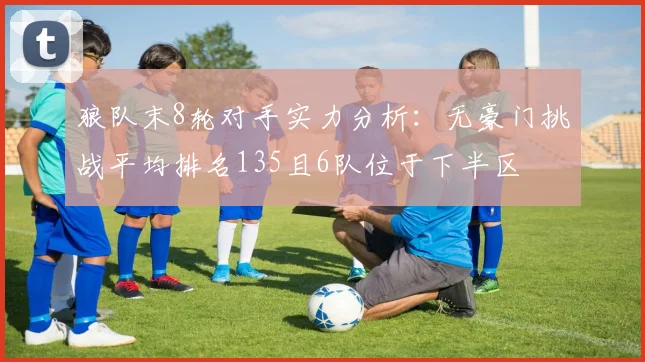 狼队末8轮对手实力分析：无豪门挑战平均排名135且6队位于下半区