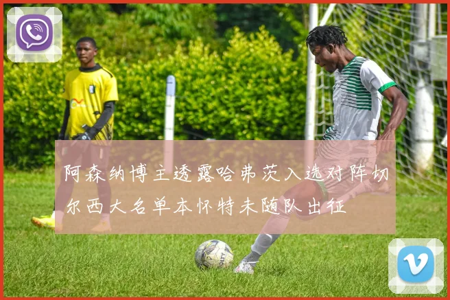 阿森纳博主透露哈弗茨入选对阵切尔西大名单本怀特未随队出征