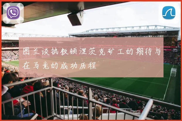 图兰谈执教顿涅茨克矿工的期待与在马竞的成功历程