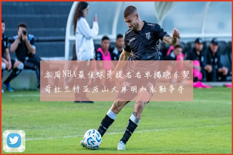 本周NBA最佳球员提名名单揭晓东契奇杜兰特亚历山大库明加米勒争夺荣誉