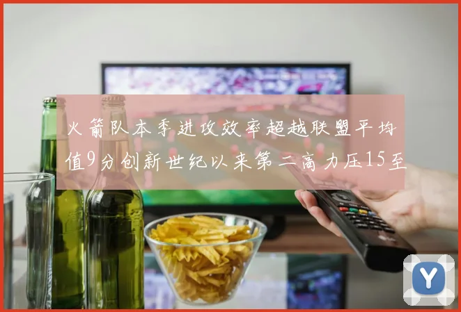 火箭队本季进攻效率超越联盟平均值9分创新世纪以来第二高力压15至16赛季勇士队