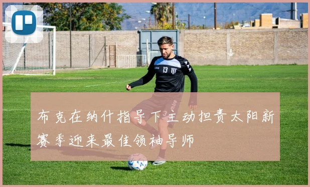 布克在纳什指导下主动担责太阳新赛季迎来最佳领袖导师