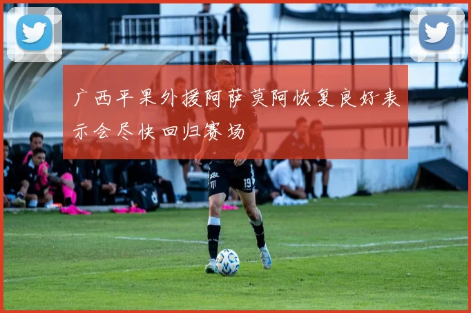 广西平果外援阿萨莫阿恢复良好表示会尽快回归赛场