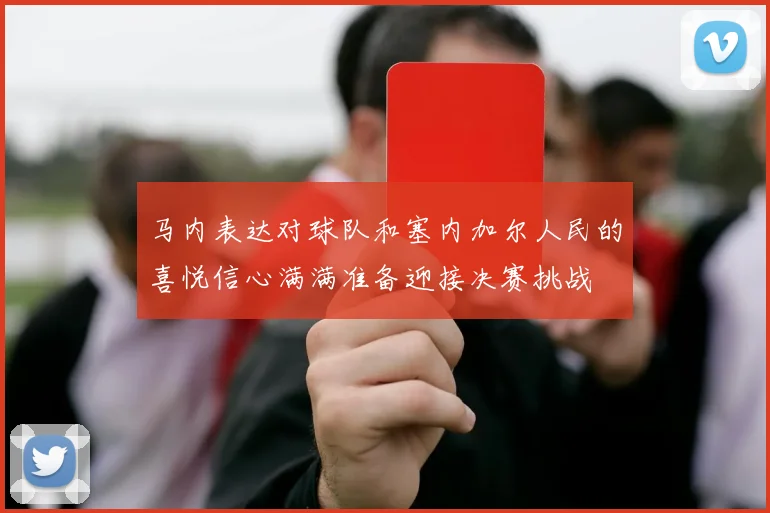 马内表达对球队和塞内加尔人民的喜悦信心满满准备迎接决赛挑战