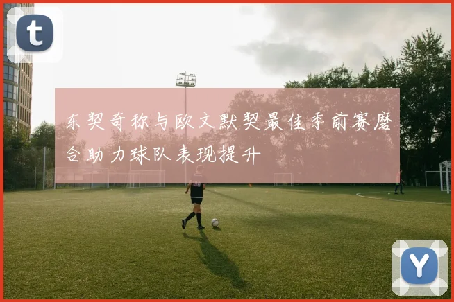 东契奇称与欧文默契最佳季前赛磨合助力球队表现提升