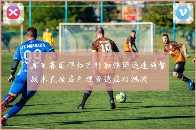 库里赛前得知巴特勒缺阵迅速调整战术直接启用理查德应对挑战