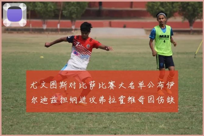 尤文图斯对比萨比赛大名单公布伊尔迪兹担纲进攻弗拉霍维奇因伤缺席