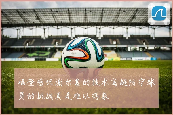 福登感叹谢尔基的技术高超防守球员的挑战真是难以想象
