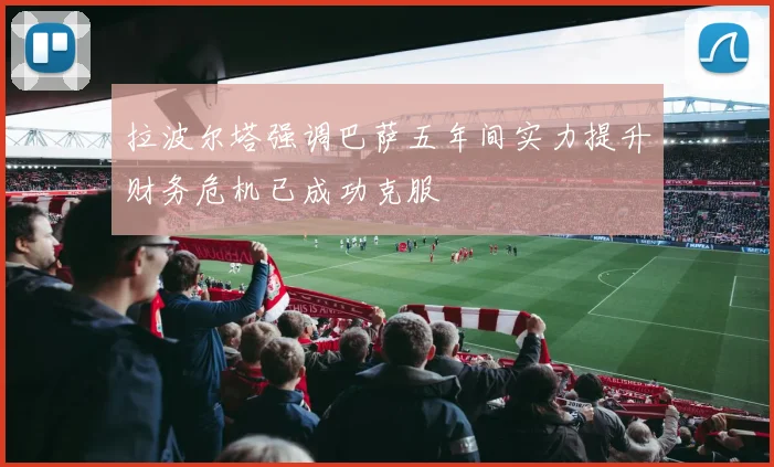 拉波尔塔强调巴萨五年间实力提升财务危机已成功克服
