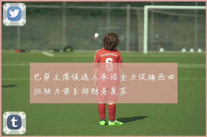巴萨主席候选人承诺全力促梅西回归助力俱乐部财务复苏