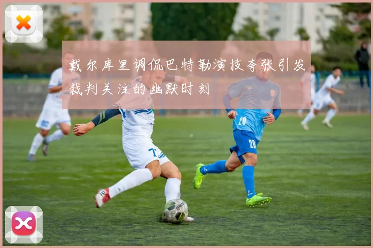 戴尔库里调侃巴特勒演技夸张引发裁判关注的幽默时刻
