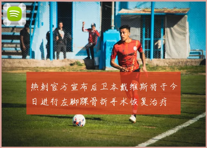 热刺官方宣布后卫本戴维斯将于今日进行左脚踝骨折手术恢复治疗