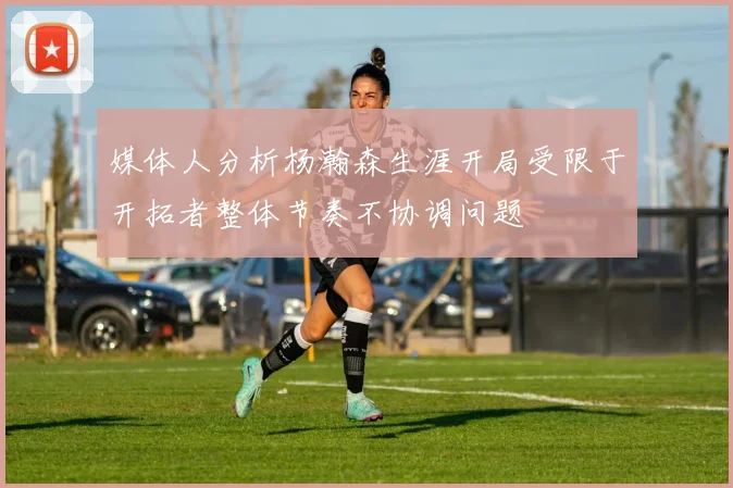 媒体人分析杨瀚森生涯开局受限于开拓者整体节奏不协调问题