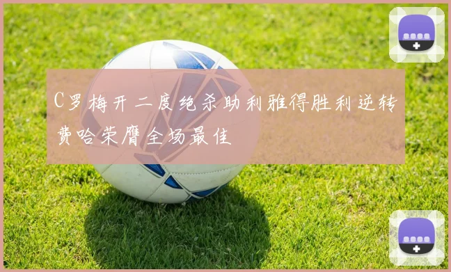 C罗梅开二度绝杀助利雅得胜利逆转费哈荣膺全场最佳