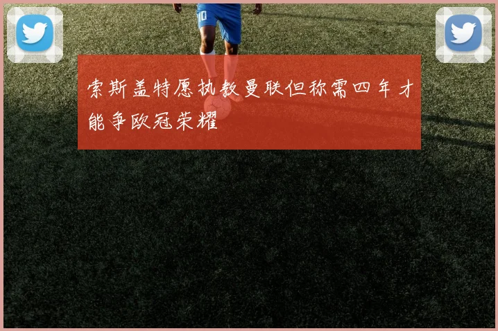 索斯盖特愿执教曼联但称需四年才能争欧冠荣耀