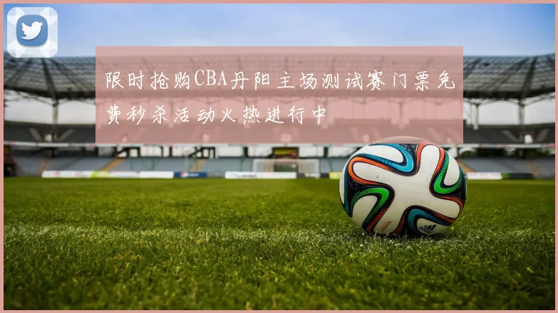 限时抢购CBA丹阳主场测试赛门票免费秒杀活动火热进行中