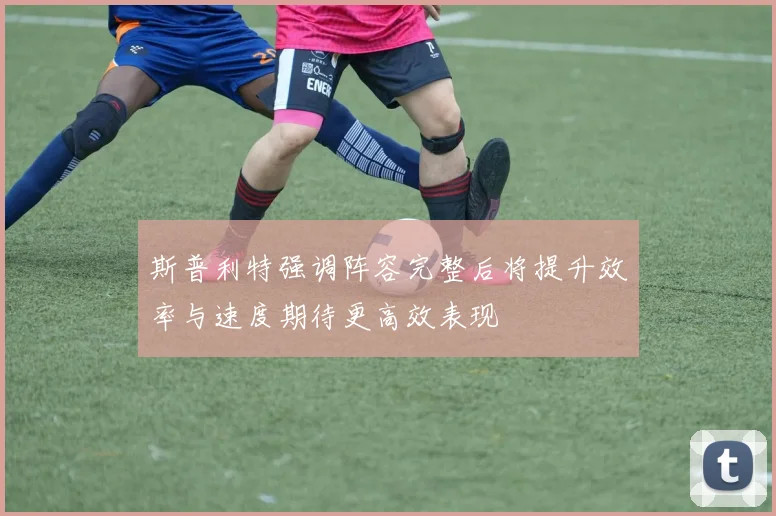 斯普利特强调阵容完整后将提升效率与速度期待更高效表现