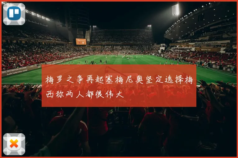 梅罗之争再起塞梅尼奥坚定选择梅西称两人都很伟大