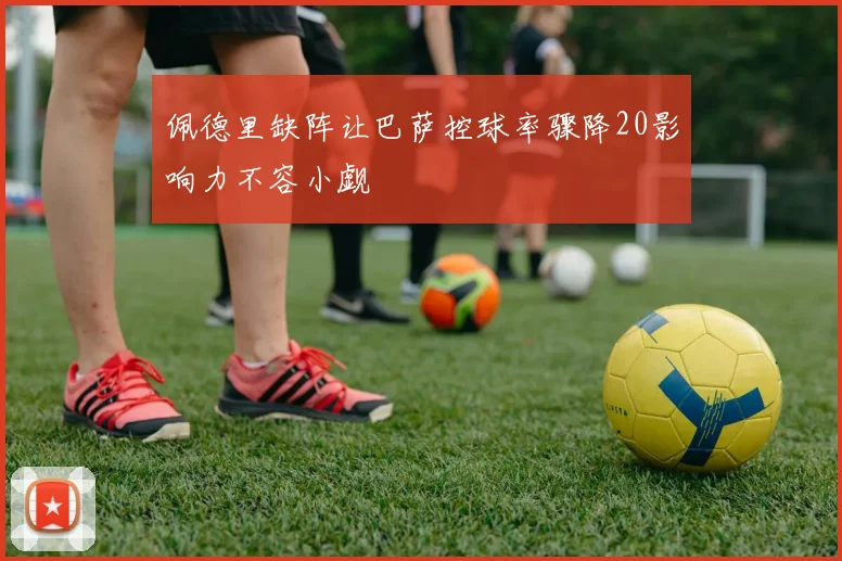 佩德里缺阵让巴萨控球率骤降20影响力不容小觑