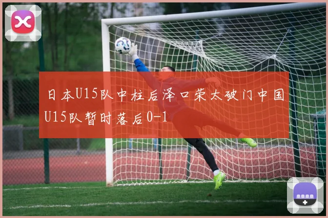 日本U15队中柱后泽口荣太破门中国U15队暂时落后0-1