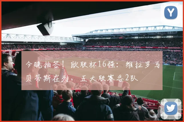 今晚抽签！欧联杯16强：维拉罗马贝蒂斯在列，五大联赛各2队