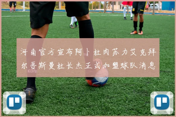 河南官方宣布阿卜杜肉苏力艾克拜尔吾斯曼杜长杰正式加盟球队消息