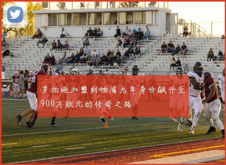 罗伯逊加盟利物浦九年身价飙升至900万欧元的传奇之路
