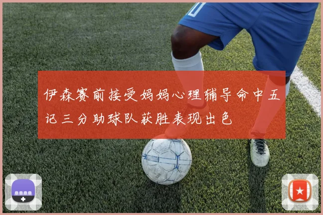 伊森赛前接受妈妈心理辅导命中五记三分助球队获胜表现出色