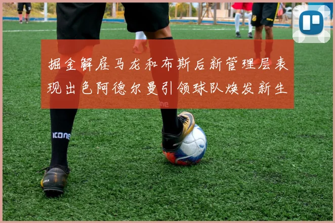 掘金解雇马龙和布斯后新管理层表现出色阿德尔曼引领球队焕发新生