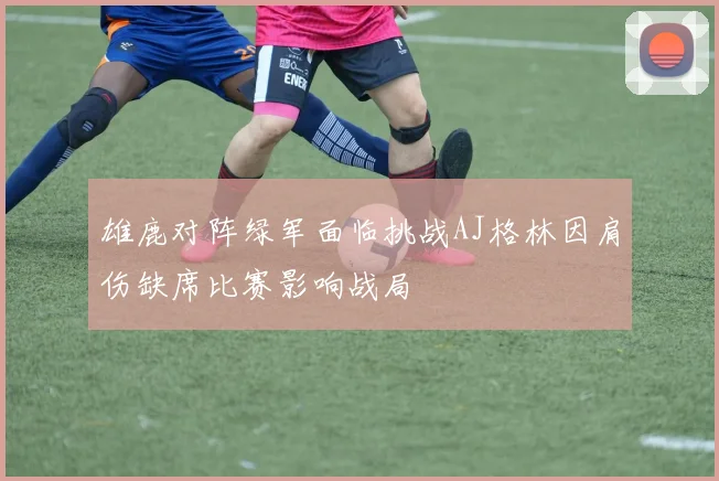 雄鹿对阵绿军面临挑战AJ格林因肩伤缺席比赛影响战局