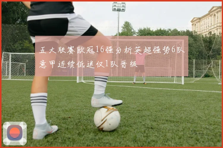 五大联赛欧冠16强分析英超强势6队意甲连续低迷仅1队晋级