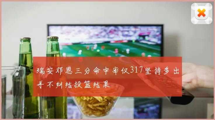 瑞安邓恩三分命中率仅317坚持多出手不纠结投篮结果