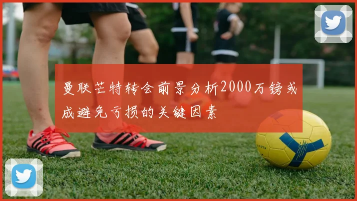 曼联芒特转会前景分析2000万镑或成避免亏损的关键因素