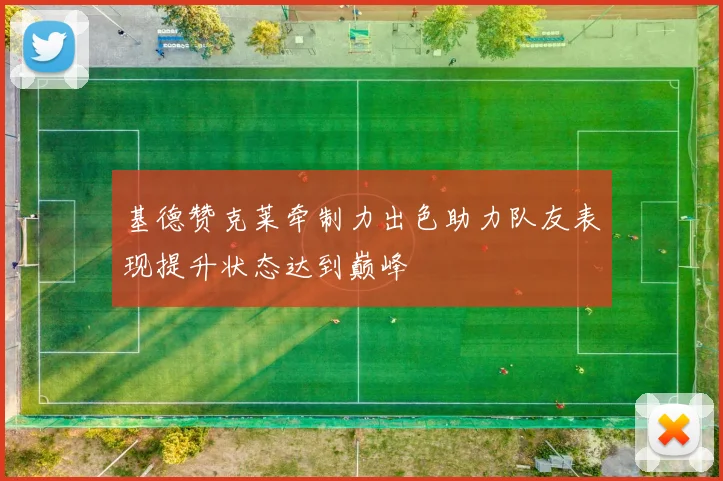 基德赞克莱牵制力出色助力队友表现提升状态达到巅峰