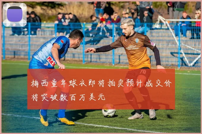 梅西童年球衣即将拍卖预计成交价将突破数百万美元