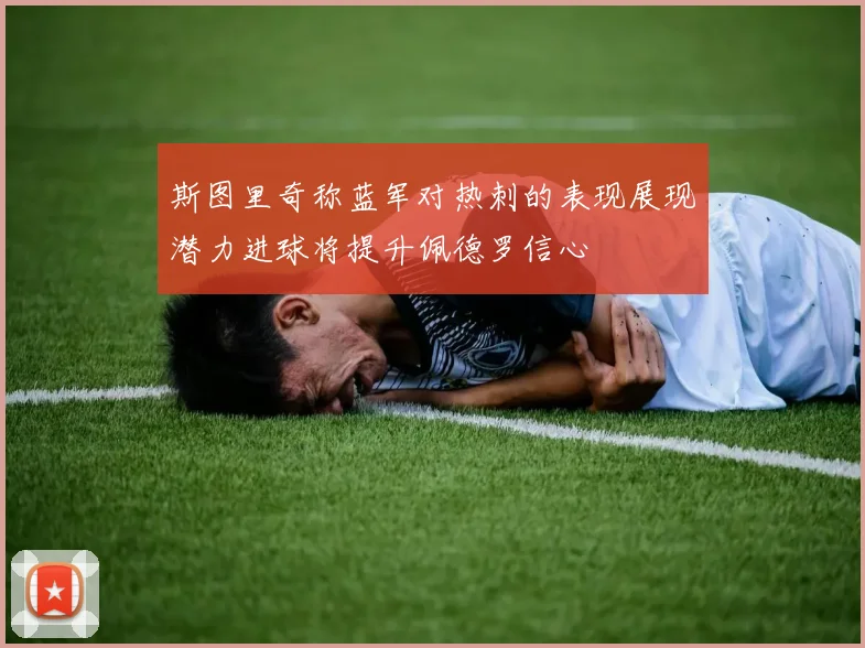 斯图里奇称蓝军对热刺的表现展现潜力进球将提升佩德罗信心