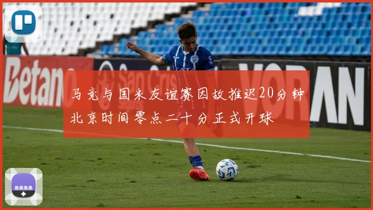 马竞与国米友谊赛因故推迟20分钟北京时间零点二十分正式开球