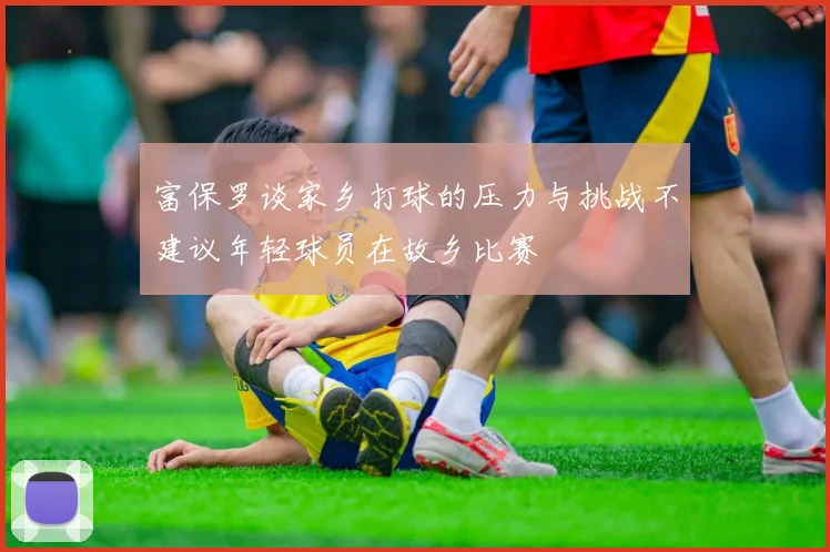 富保罗谈家乡打球的压力与挑战不建议年轻球员在故乡比赛