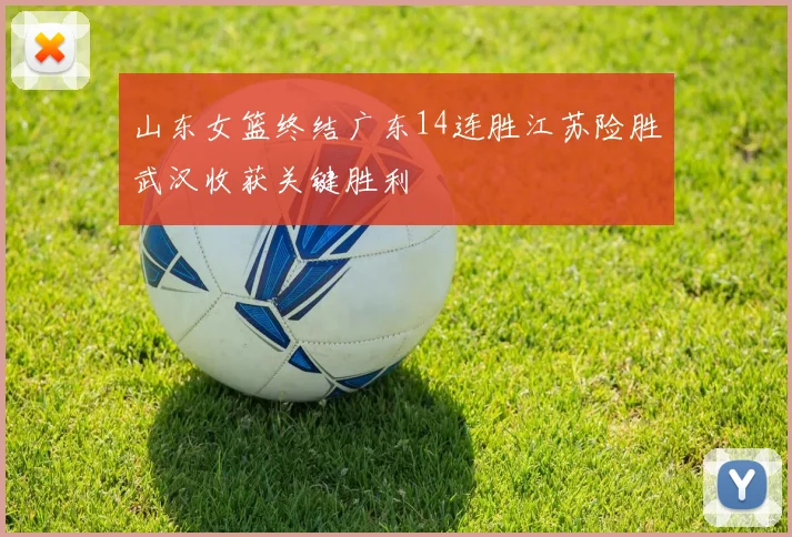 山东女篮终结广东14连胜江苏险胜武汉收获关键胜利