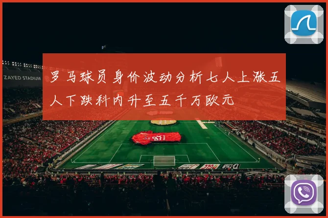 罗马球员身价波动分析七人上涨五人下跌科内升至五千万欧元