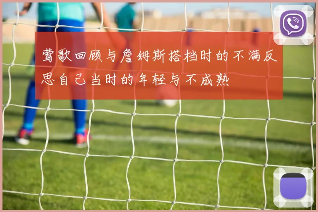 莺歌回顾与詹姆斯搭档时的不满反思自己当时的年轻与不成熟