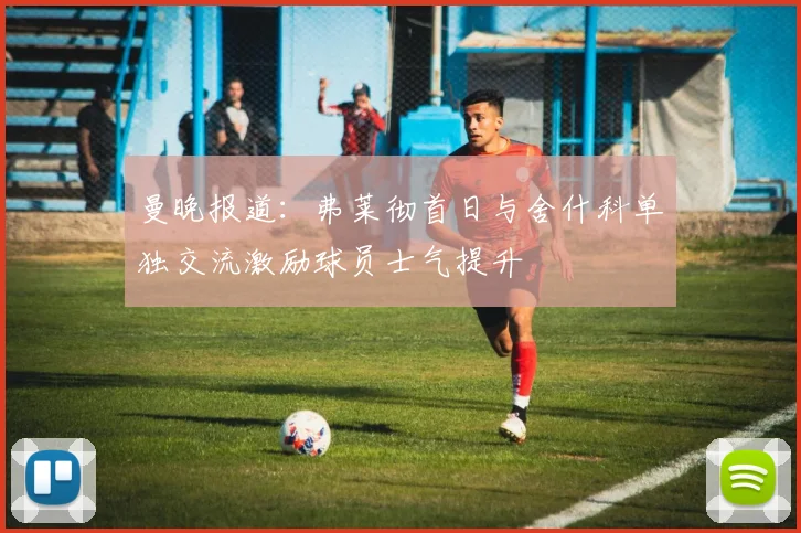 曼晚报道：弗莱彻首日与舍什科单独交流激励球员士气提升